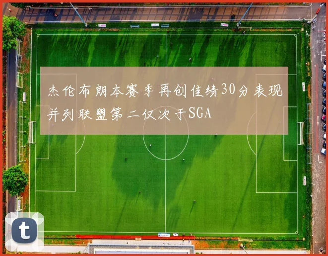杰伦布朗本赛季再创佳绩30分表现并列联盟第二仅次于SGA