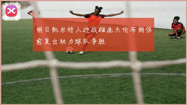 明日凯尔特人迎战雄鹿杰伦布朗伤愈复出助力球队争胜