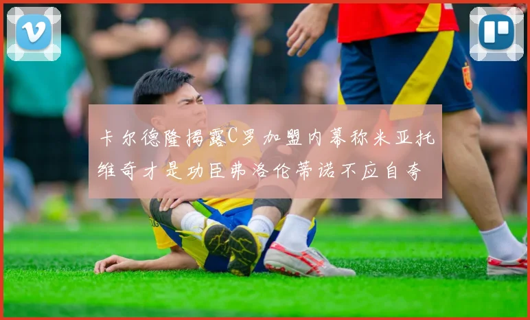 卡尔德隆揭露C罗加盟内幕称米亚托维奇才是功臣弗洛伦蒂诺不应自夸