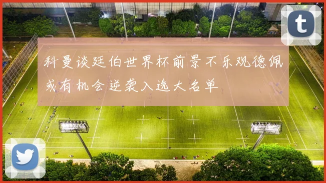 科曼谈廷伯世界杯前景不乐观德佩或有机会逆袭入选大名单