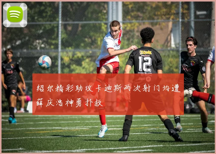 绍尔精彩助攻卡迪斯两次射门均遭薛庆浩神勇扑救