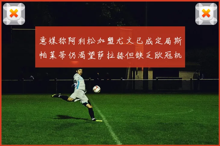意媒称阿利松加盟尤文已成定局斯帕莱蒂仍渴望萨拉赫但缺乏欧冠机会
