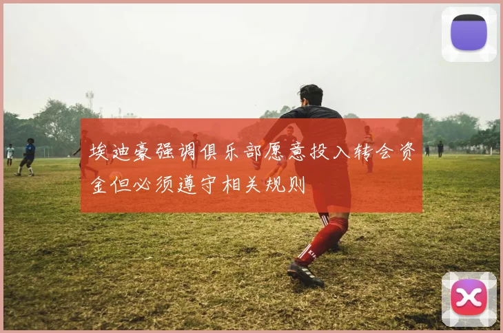 埃迪豪强调俱乐部愿意投入转会资金但必须遵守相关规则