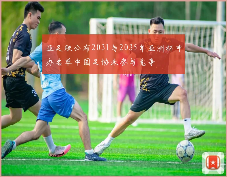 亚足联公布2031与2035年亚洲杯申办名单中国足协未参与竞争