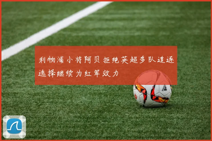 利物浦小将阿贝拒绝英超多队追逐选择继续为红军效力