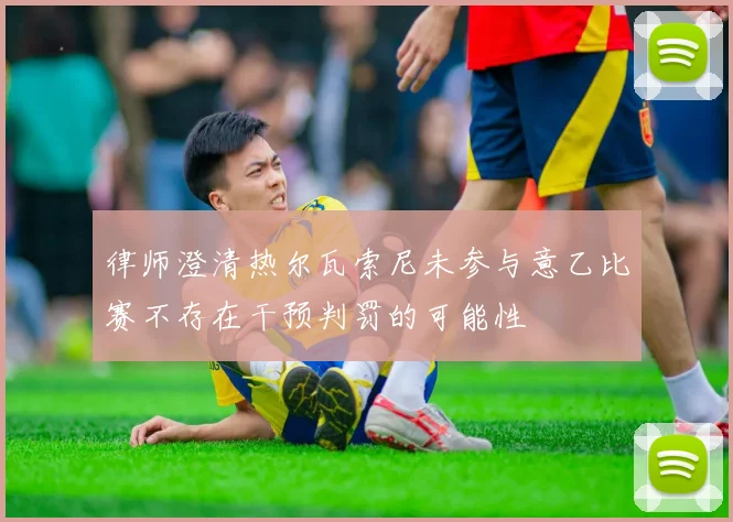 律师澄清热尔瓦索尼未参与意乙比赛不存在干预判罚的可能性